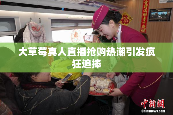 大草莓真人直播抢购热潮引发疯狂追捧