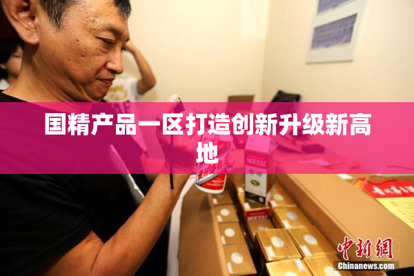 国精产品一区打造创新升级新高地