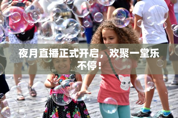 夜月直播正式开启，欢聚一堂乐不停！