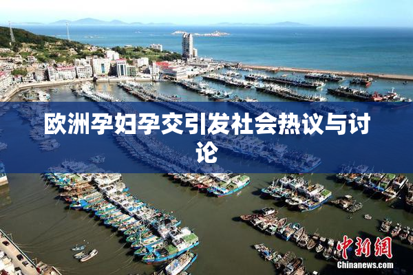 欧洲孕妇孕交引发社会热议与讨论