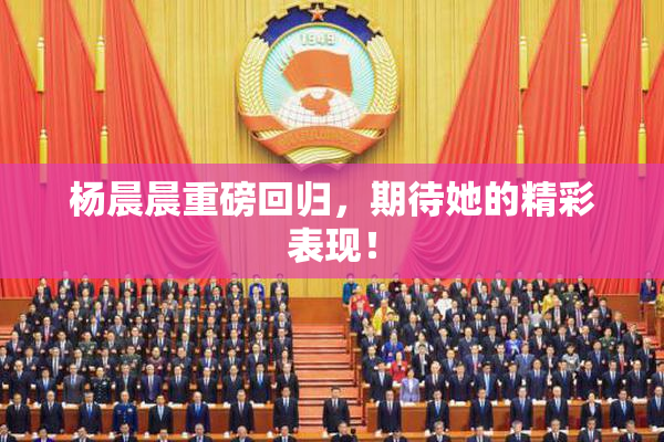 杨晨晨重磅回归，期待她的精彩表现！