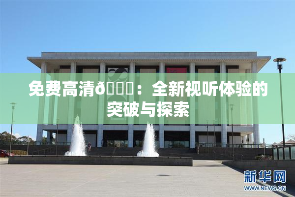 免费高清🔞：全新视听体验的突破与探索