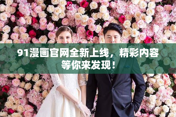 91漫画官网全新上线，精彩内容等你来发现！