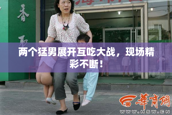两个猛男展开互吃大战，现场精彩不断！