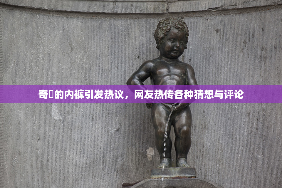 奇犽的内裤引发热议，网友热传各种猜想与评论