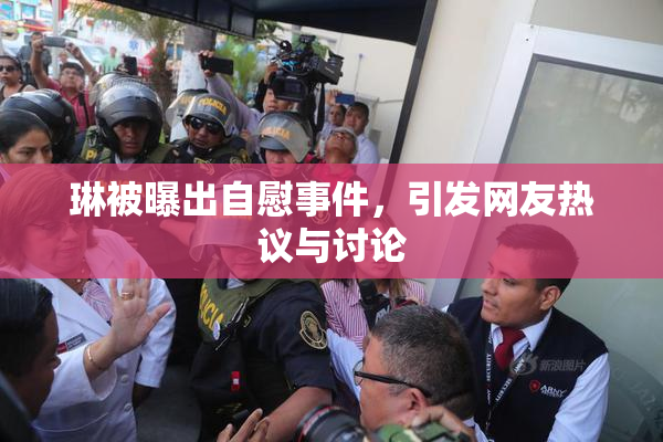 琳被曝出自慰事件，引发网友热议与讨论
