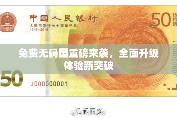 免费无码国重磅来袭，全面升级体验新突破