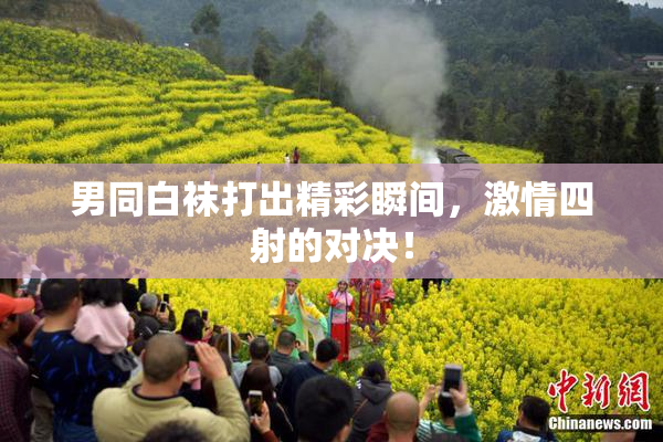 男同白袜打出精彩瞬间，激情四射的对决！