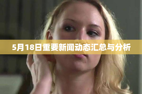 5月18日重要新闻动态汇总与分析