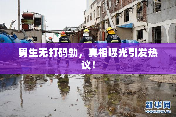 男生无打码勃，真相曝光引发热议！
