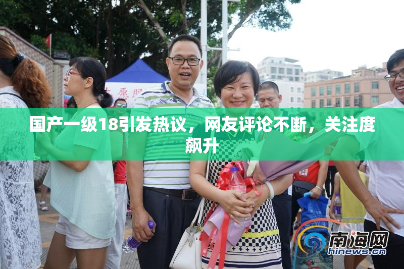 国产一级18引发热议，网友评论不断，关注度飙升