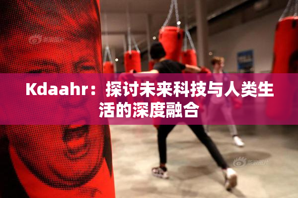 Kdaahr：探讨未来科技与人类生活的深度融合