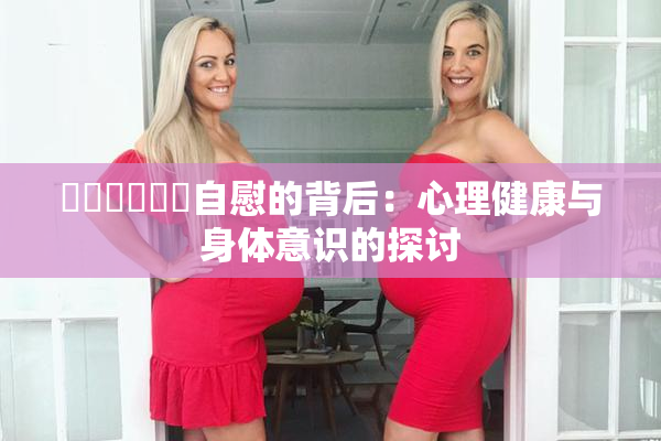 ❌‌❌‌❌‌自慰的背后：心理健康与身体意识的探讨