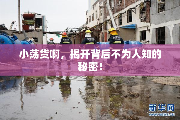 小荡货啊，揭开背后不为人知的秘密！