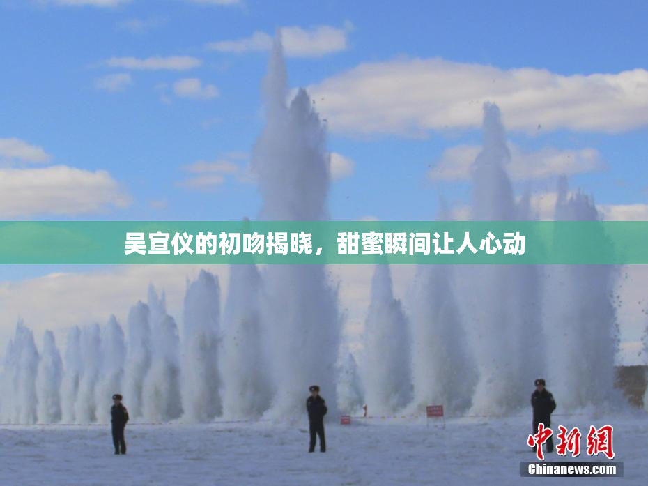 吴宣仪的初吻揭晓，甜蜜瞬间让人心动