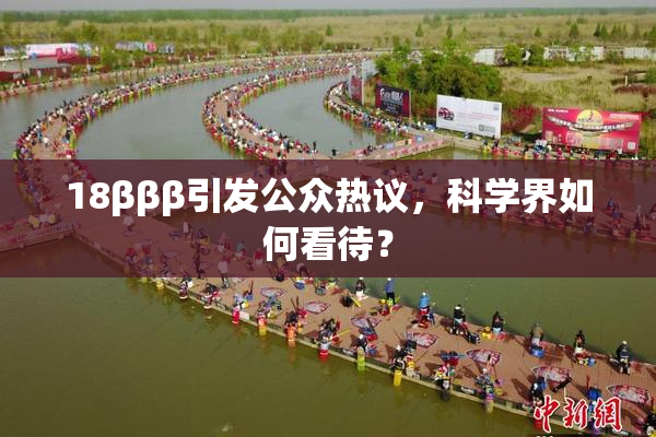 18βββ引发公众热议，科学界如何看待？