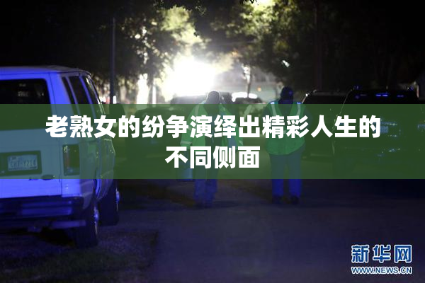 老熟女的纷争演绎出精彩人生的不同侧面