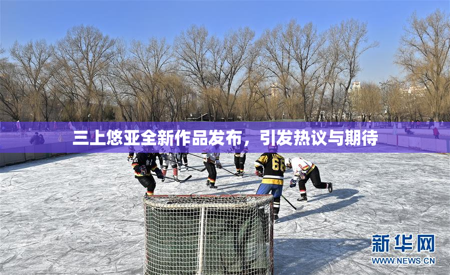 三上悠亚全新作品发布，引发热议与期待