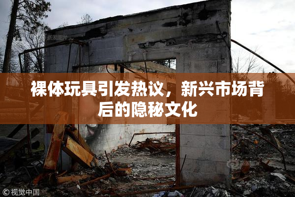 裸体玩具引发热议，新兴市场背后的隐秘文化