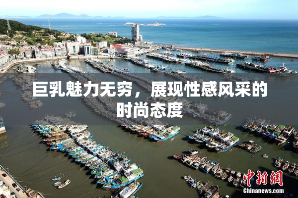 巨乳魅力无穷，展现性感风采的时尚态度