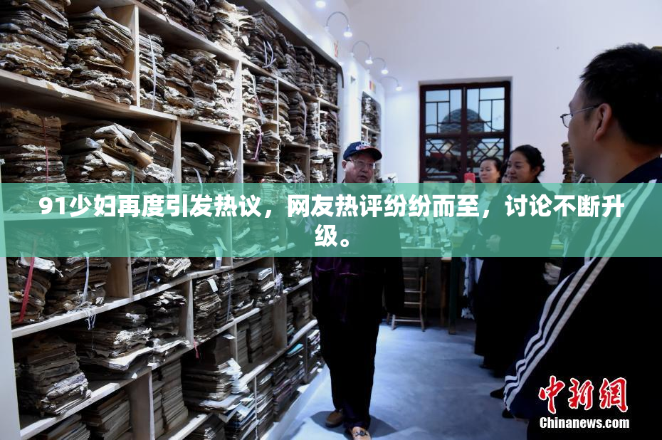 91少妇再度引发热议，网友热评纷纷而至，讨论不断升级。