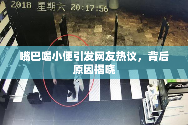 嘴巴喝小便引发网友热议，背后原因揭晓