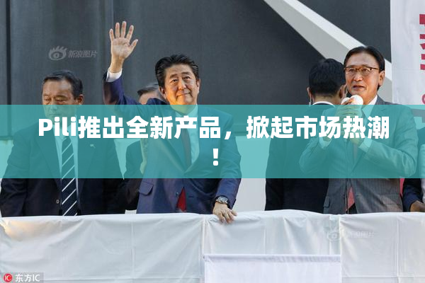 Pili推出全新产品，掀起市场热潮！
