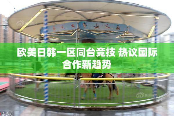欧美日韩一区同台竞技 热议国际合作新趋势