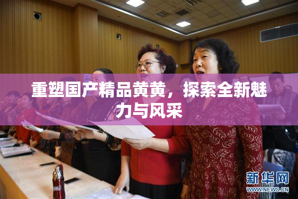 重塑国产精品黄黄，探索全新魅力与风采