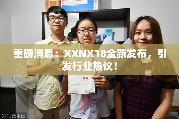 重磅消息：XXNX18全新发布，引发行业热议！
