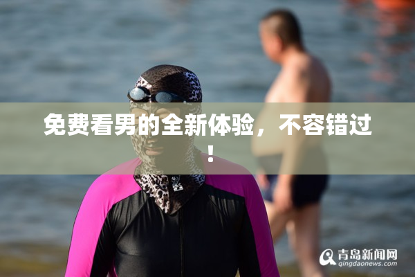 免费看男的全新体验，不容错过！