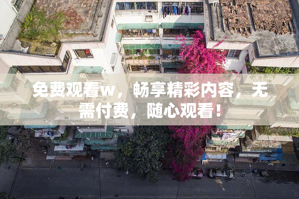 免费观看w，畅享精彩内容，无需付费，随心观看！