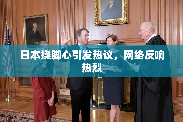 日本挠脚心引发热议，网络反响热烈