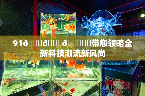91🍆🍑🔞❌‌带您领略全新科技潮流新风尚