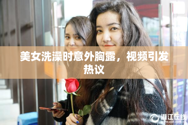美女洗澡时意外胸露，视频引发热议