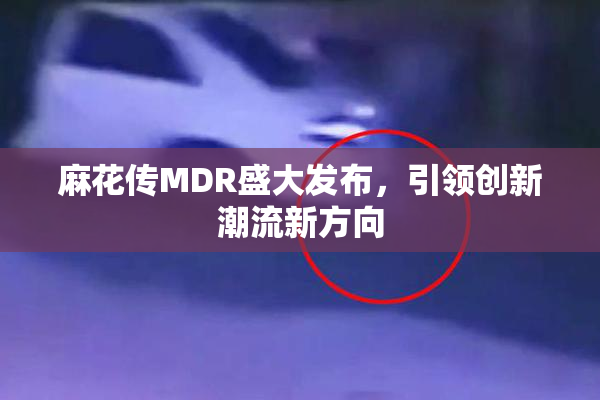 麻花传MDR盛大发布，引领创新潮流新方向
