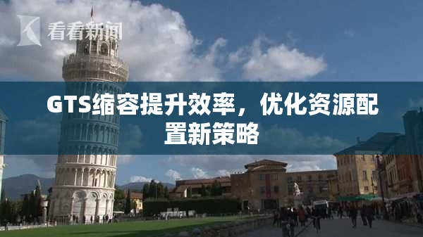 GTS缩容提升效率，优化资源配置新策略