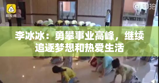 李冰冰：勇攀事业高峰，继续追逐梦想和热爱生活
