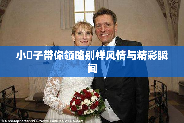 小峓子带你领略别样风情与精彩瞬间