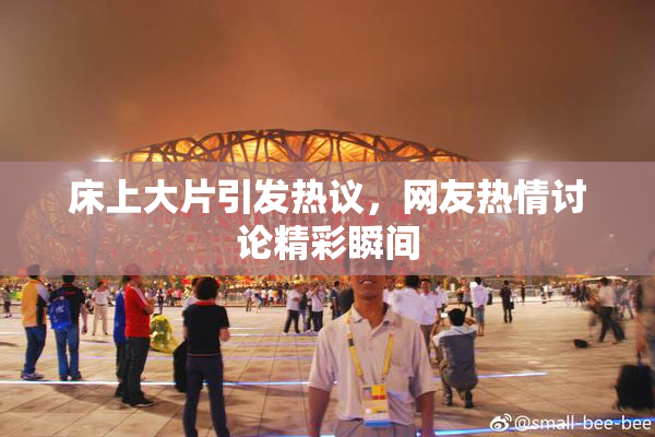 床上大片引发热议，网友热情讨论精彩瞬间