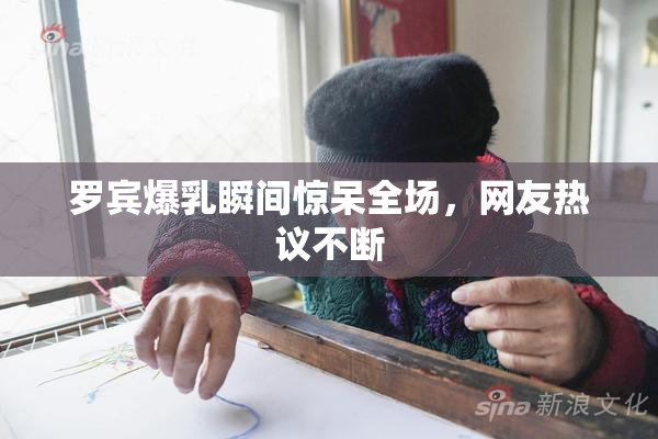 罗宾爆乳瞬间惊呆全场，网友热议不断