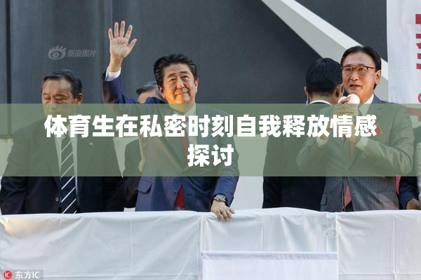体育生在私密时刻自我释放情感探讨