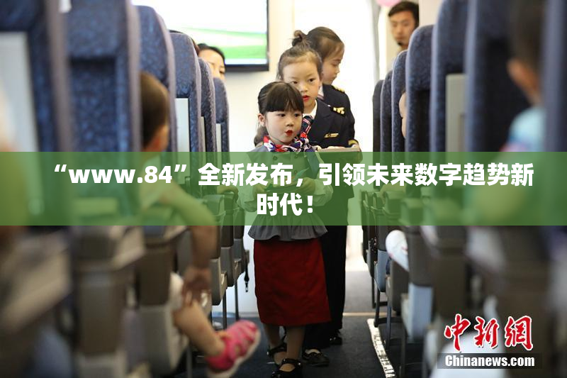 “www.84”全新发布，引领未来数字趋势新时代！