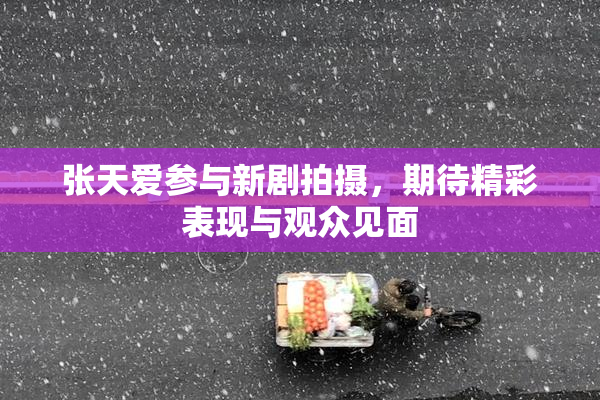 张天爱参与新剧拍摄，期待精彩表现与观众见面