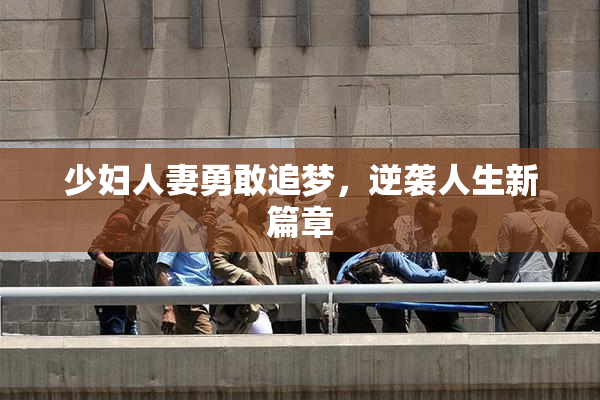 少妇人妻勇敢追梦，逆袭人生新篇章