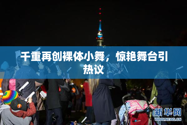 千重再创裸体小舞，惊艳舞台引热议