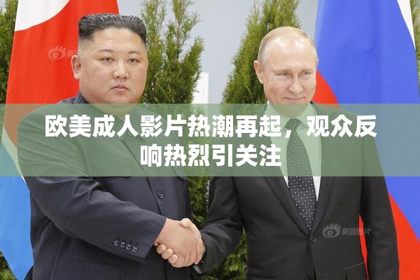 欧美成人影片热潮再起，观众反响热烈引关注
