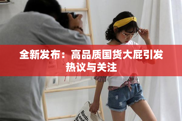 全新发布：高品质国货大屁引发热议与关注