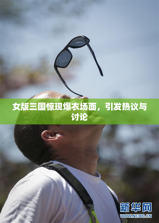女版三国惊现爆衣场面，引发热议与讨论