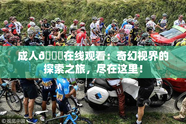 成人🔞在线观看：奇幻视界的探索之旅，尽在这里！